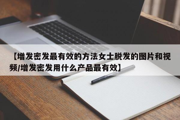 【增发密发最有效的方法女士脱发的图片和视频/增发密发用什么产品最有效】