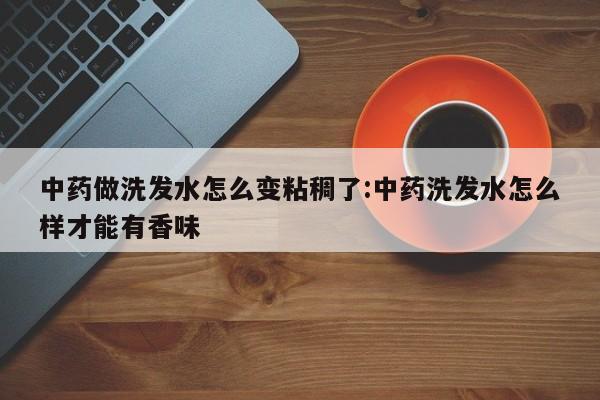 中药做洗发水怎么变粘稠了:中药洗发水怎么样才能有香味