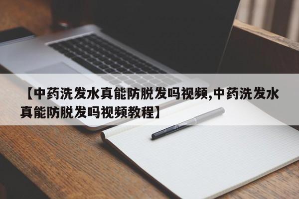 【中药洗发水真能防脱发吗视频,中药洗发水真能防脱发吗视频教程】