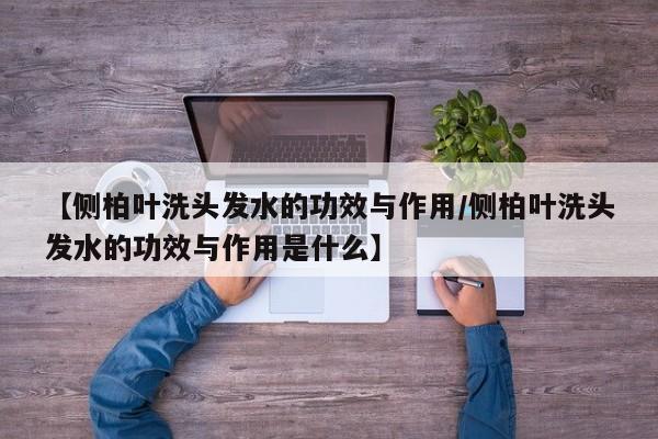 【侧柏叶洗头发水的功效与作用/侧柏叶洗头发水的功效与作用是什么】