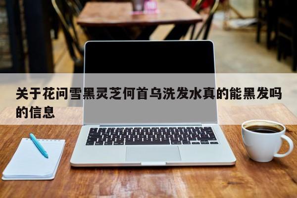关于花问雪黑灵芝何首乌洗发水真的能黑发吗的信息