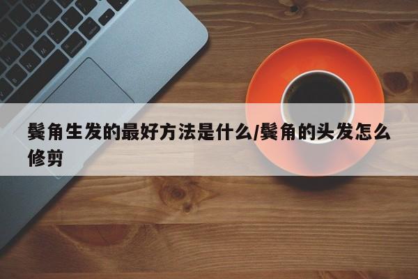 鬓角生发的最好方法是什么/鬓角的头发怎么修剪
