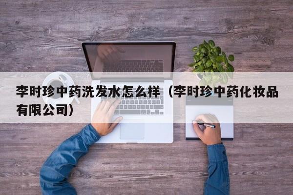 李时珍中药洗发水怎么样(李时珍中药化妆品有限公司)