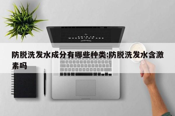 防脱洗发水成分有哪些种类:防脱洗发水含激素吗