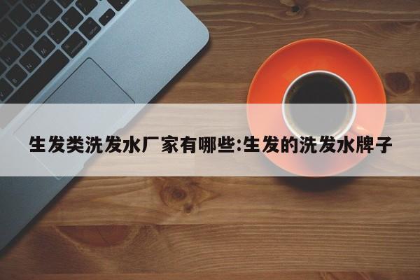生发类洗发水厂家有哪些:生发的洗发水牌子