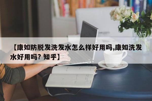 【康如防脱发洗发水怎么样好用吗,康如洗发水好用吗? 知乎】