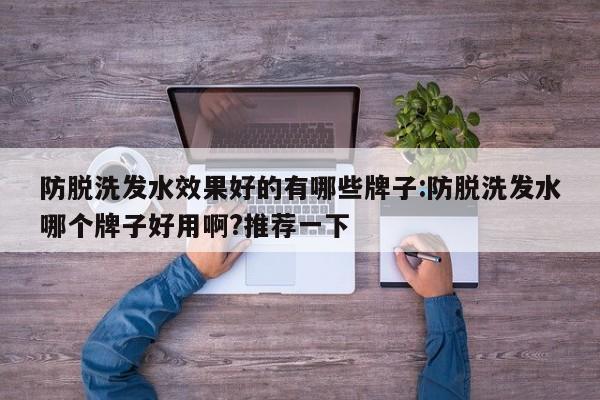 防脱洗发水效果好的有哪些牌子:防脱洗发水哪个牌子好用啊?推荐一下