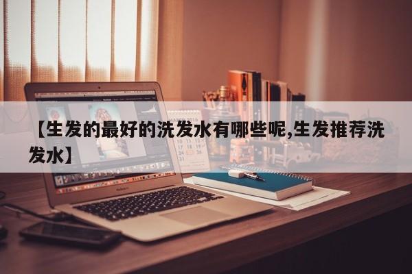 【生发的最好的洗发水有哪些呢,生发推荐洗发水】