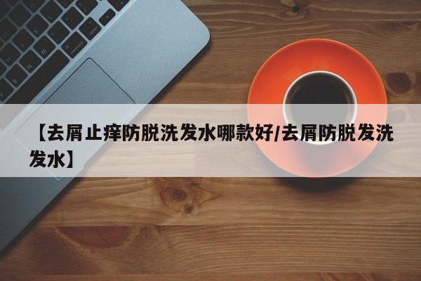 【去屑止痒防脱洗发水哪款好/去屑防脱发洗发水】