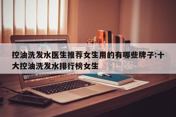 控油洗发水医生推荐女生用的有哪些牌子:十大控油洗发水排行榜女生
