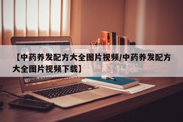 【中药养发配方大全图片视频/中药养发配方大全图片视频下载】