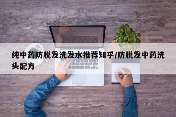 纯中药防脱发洗发水推荐知乎/防脱发中药洗头配方