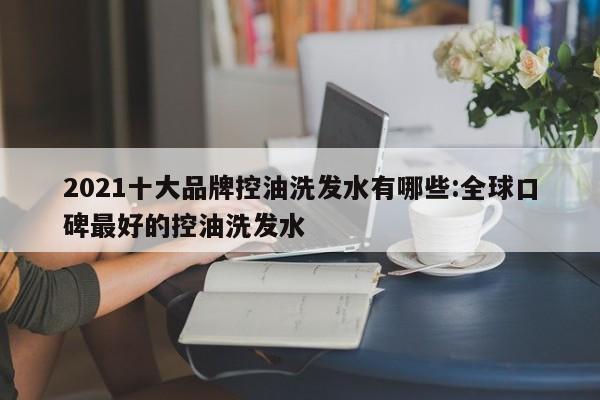 2021十大品牌控油洗发水有哪些:全球口碑最好的控油洗发水