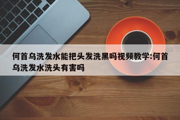 何首乌洗发水能把头发洗黑吗视频教学:何首乌洗发水洗头有害吗