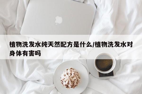 植物洗发水纯天然配方是什么/植物洗发水对身体有害吗
