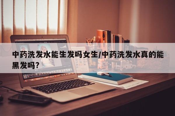 中药洗发水能生发吗女生/中药洗发水真的能黑发吗?