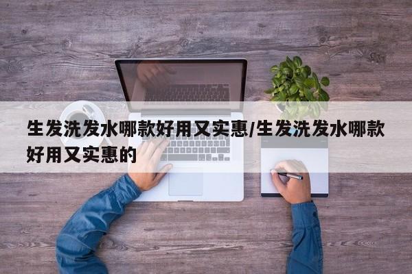 生发洗发水哪款好用又实惠/生发洗发水哪款好用又实惠的