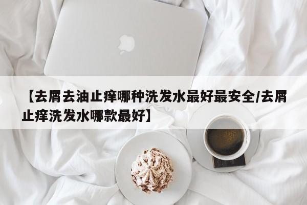 【去屑去油止痒哪种洗发水最好最安全/去屑止痒洗发水哪款最好】