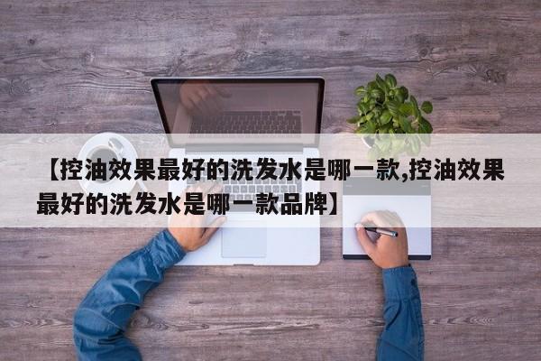 【控油效果最好的洗发水是哪一款,控油效果最好的洗发水是哪一款品牌】