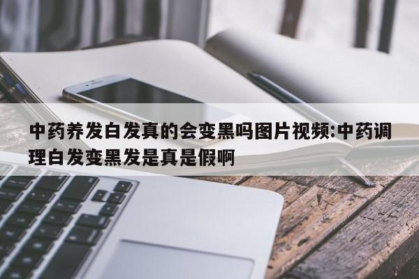 中药养发白发真的会变黑吗图片视频:中药调理白发变黑发是真是假啊
