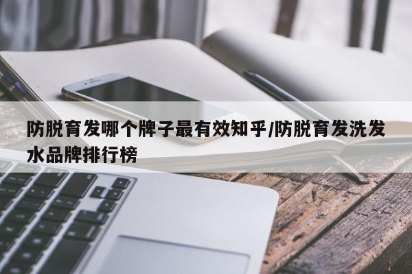 防脱育发哪个牌子最有效知乎/防脱育发洗发水品牌排行榜