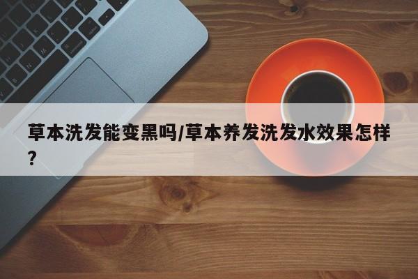 草本洗发能变黑吗/草本养发洗发水效果怎样?