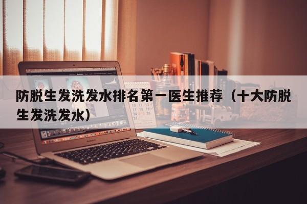 防脱生发洗发水排名第一医生推荐(十大防脱生发洗发水)