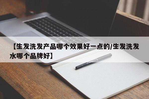 【生发洗发产品哪个效果好一点的/生发洗发水哪个品牌好】