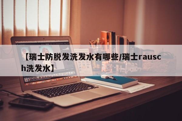 【瑞士防脱发洗发水有哪些/瑞士rausch洗发水】