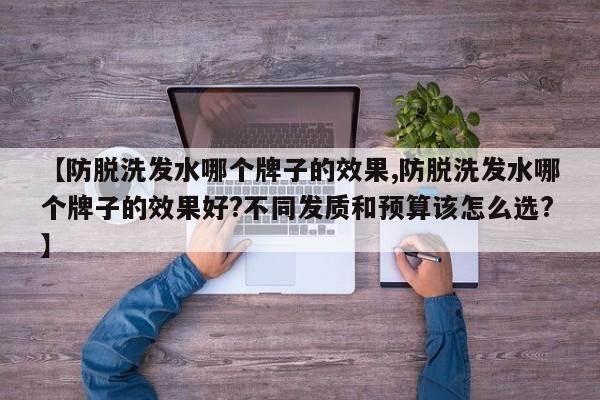 【防脱洗发水哪个牌子的效果,防脱洗发水哪个牌子的效果好?不同发质和预算该怎么选?】