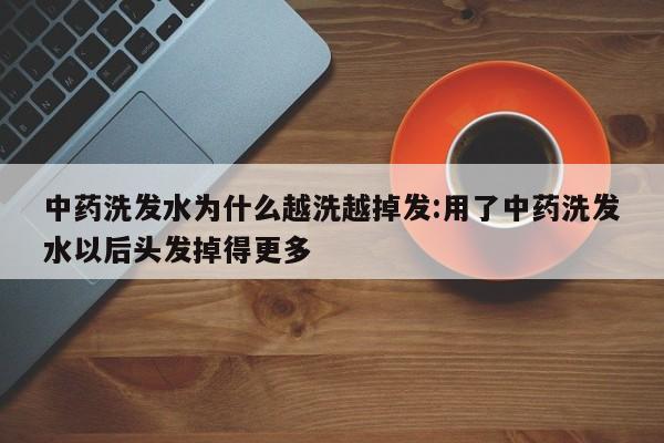 中药洗发水为什么越洗越掉发:用了中药洗发水以后头发掉得更多