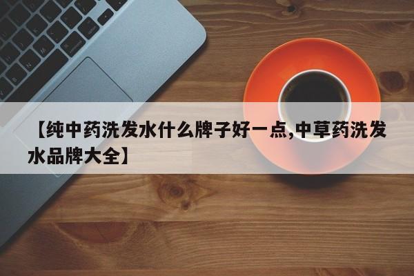【纯中药洗发水什么牌子好一点,中草药洗发水品牌大全】