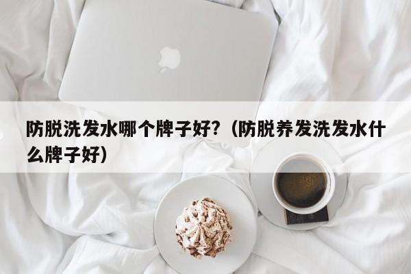 防脱洗发水哪个牌子好?(防脱养发洗发水什么牌子好)