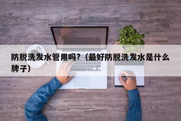 防脱洗发水管用吗?(最好防脱洗发水是什么牌子)