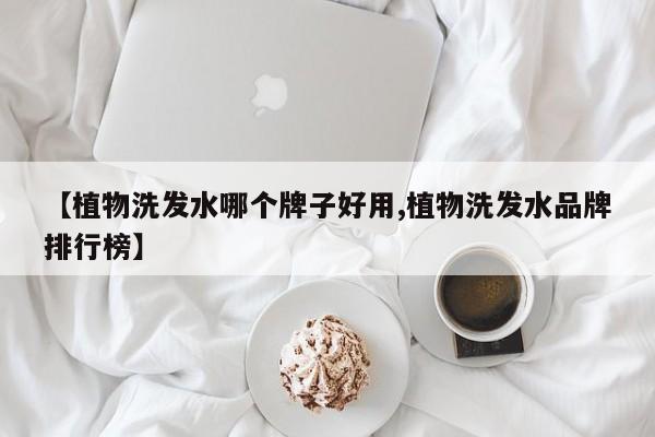 【植物洗发水哪个牌子好用,植物洗发水品牌排行榜】