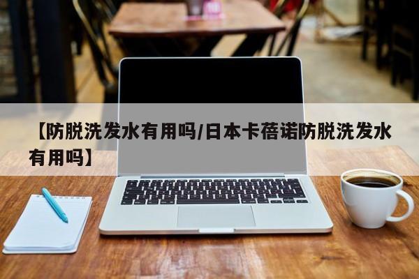 【防脱洗发水有用吗/日本卡蓓诺防脱洗发水有用吗】