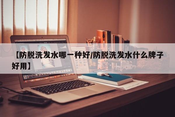 【防脱洗发水哪一种好/防脱洗发水什么牌子好用】