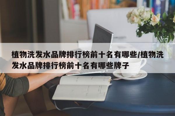 植物洗发水品牌排行榜前十名有哪些/植物洗发水品牌排行榜前十名有哪些牌子