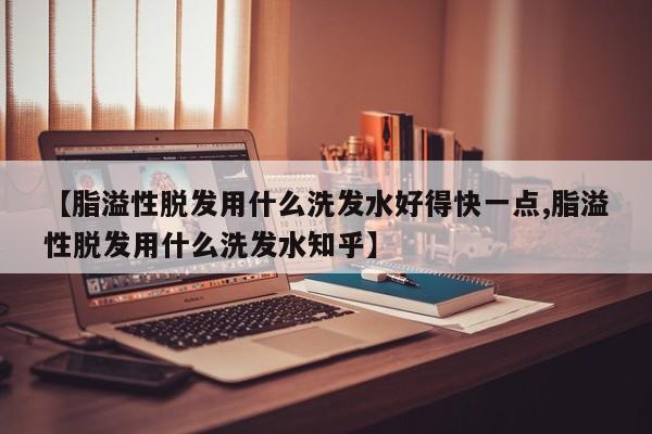 【脂溢性脱发用什么洗发水好得快一点,脂溢性脱发用什么洗发水知乎】