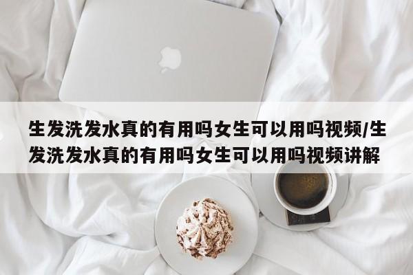 生发洗发水真的有用吗女生可以用吗视频/生发洗发水真的有用吗女生可以用吗视频讲解