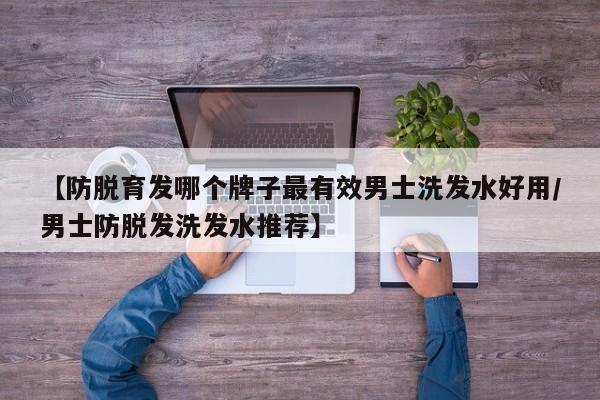 【防脱育发哪个牌子最有效男士洗发水好用/男士防脱发洗发水推荐】