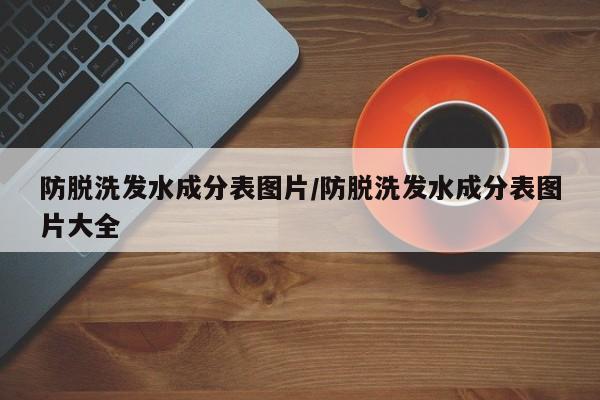 防脱洗发水成分表图片/防脱洗发水成分表图片大全