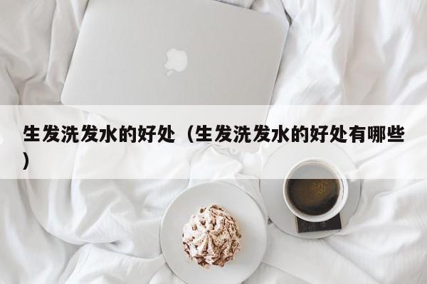 生发洗发水的好处(生发洗发水的好处有哪些)