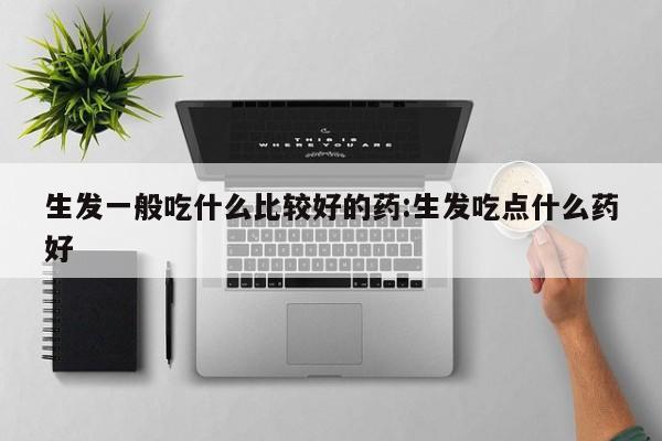 生发一般吃什么比较好的药:生发吃点什么药好