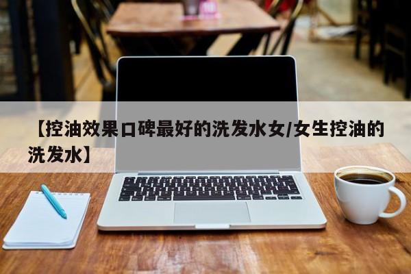 【控油效果口碑最好的洗发水女/女生控油的洗发水】