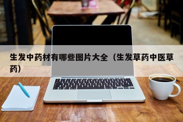 生发中药材有哪些图片大全(生发草药中医草药)