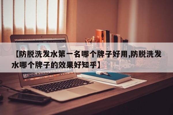 【防脱洗发水第一名哪个牌子好用,防脱洗发水哪个牌子的效果好知乎】
