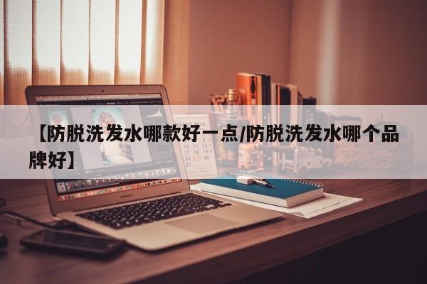 【防脱洗发水哪款好一点/防脱洗发水哪个品牌好】