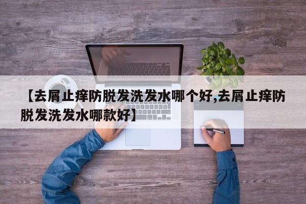 【去屑止痒防脱发洗发水哪个好,去屑止痒防脱发洗发水哪款好】