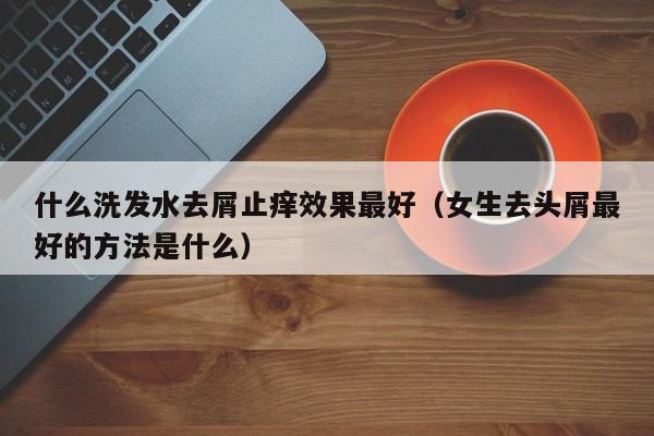 什么洗发水去屑止痒效果最好(女生去头屑最好的方法是什么)